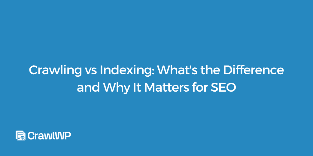 Crawling vs Indexing: Differences and Importance for SEO
