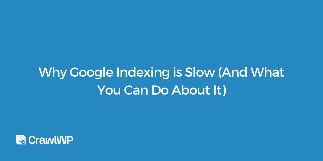 Why Google Indexing is Slow (And What You Can Do About It)